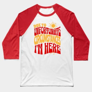 Due To Unfortunate Circumstances I'm Here Baseball T-Shirt